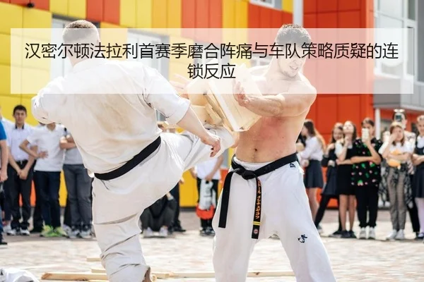汉密尔顿法拉利首赛季磨合阵痛与车队策略质疑的连锁反应
