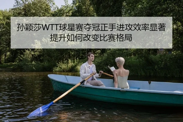 孙颖莎WTT球星赛夺冠正手进攻效率显著提升如何改变比赛格局